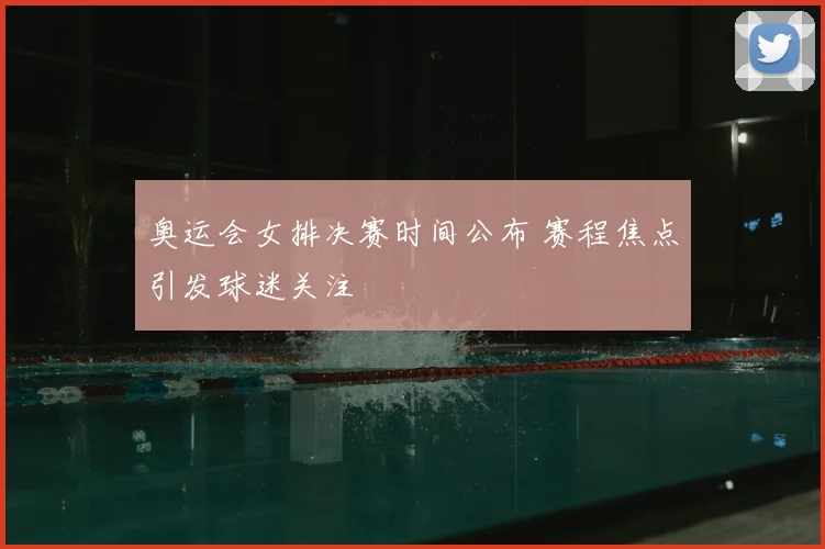 奥运会女排决赛时间公布 赛程焦点引发球迷关注