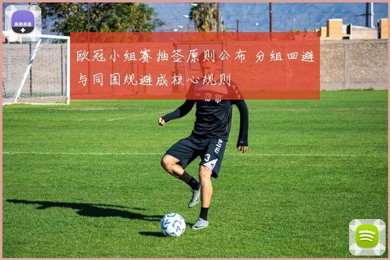 欧冠小组赛抽签原则公布 分组回避与同国规避成核心规则