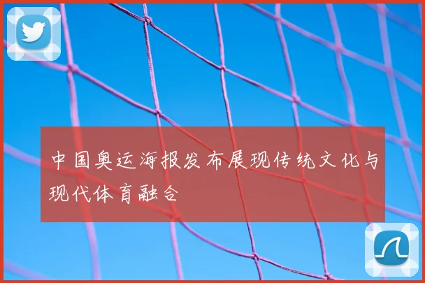 中国奥运海报发布展现传统文化与现代体育融合