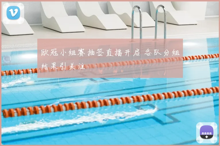 欧冠小组赛抽签直播开启 各队分组结果引关注