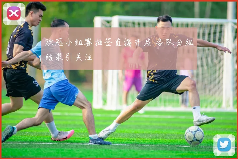 欧冠小组赛抽签直播开启 各队分组结果引关注