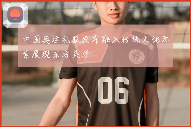 中国奥运礼服发布融入传统文化元素展现东方美学