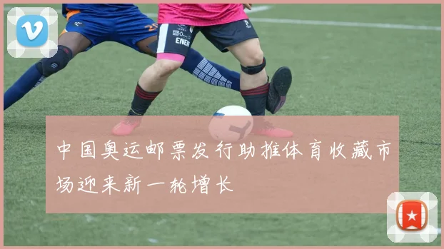 中国奥运邮票发行助推体育收藏市场迎来新一轮增长