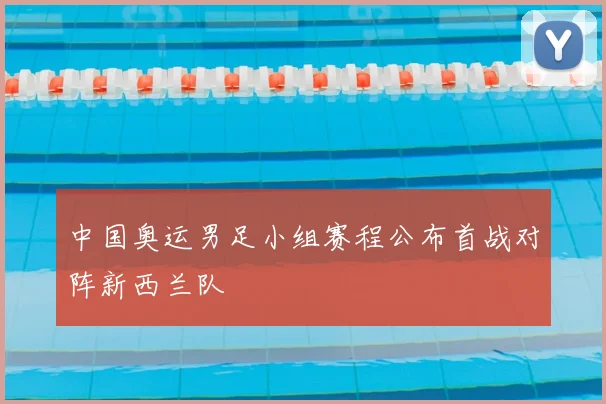 中国奥运男足小组赛程公布首战对阵新西兰队