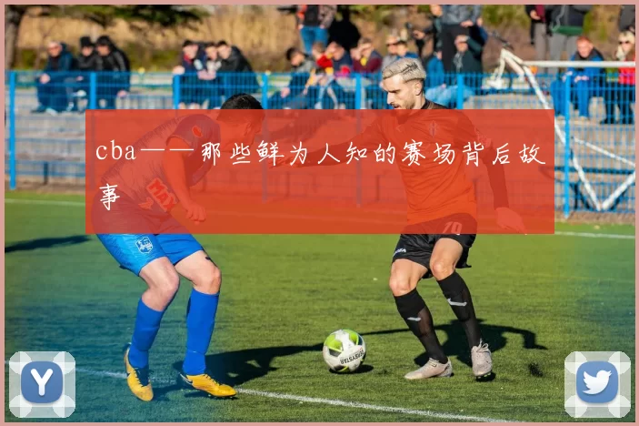 cba——那些鲜为人知的赛场背后故事