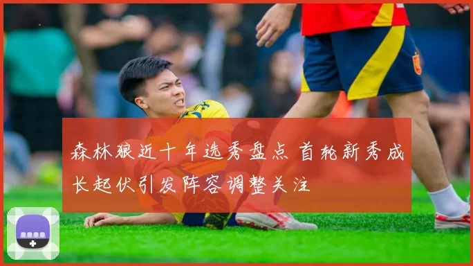 森林狼近十年选秀盘点 首轮新秀成长起伏引发阵容调整关注