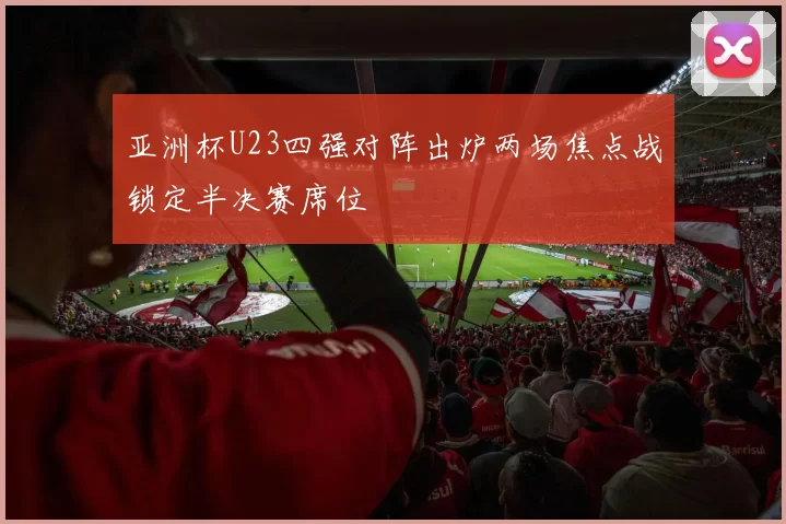 亚洲杯U23四强对阵出炉两场焦点战锁定半决赛席位