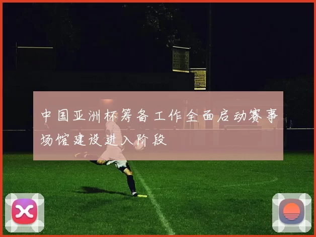 中国亚洲杯筹备工作全面启动赛事场馆建设进入阶段