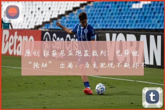 原创 拉菲尼亚炮轰裁判：巴萨被 “抢劫” 出局，马竞犯规不断却不吃牌