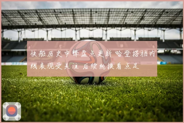 快船历史中锋盘点更新 哈登搭档内线表现受关注 后续轮换看点足