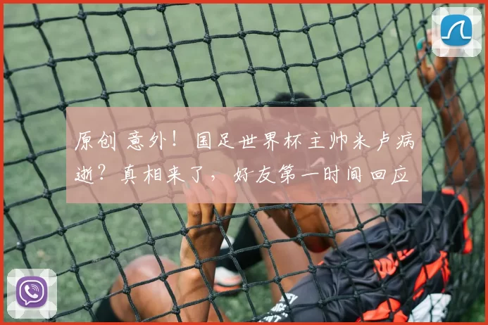 原创 意外！国足世界杯主帅米卢病逝？真相来了，好友第一时间回应此事