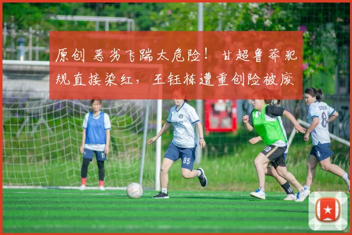 原创 恶劣飞踹太危险！甘超鲁莽犯规直接染红，王钰栋遭重创险被废，徐阳犀利点评