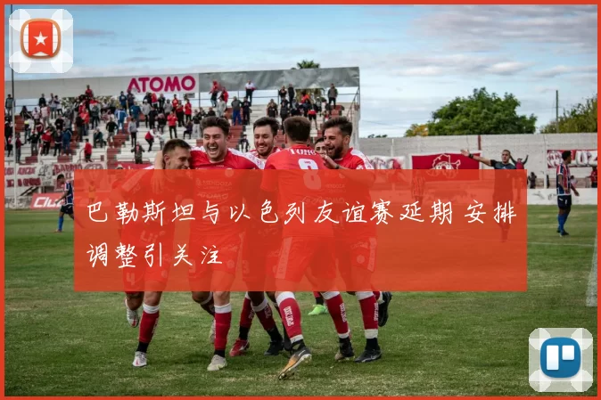 巴勒斯坦与以色列友谊赛延期 安排调整引关注