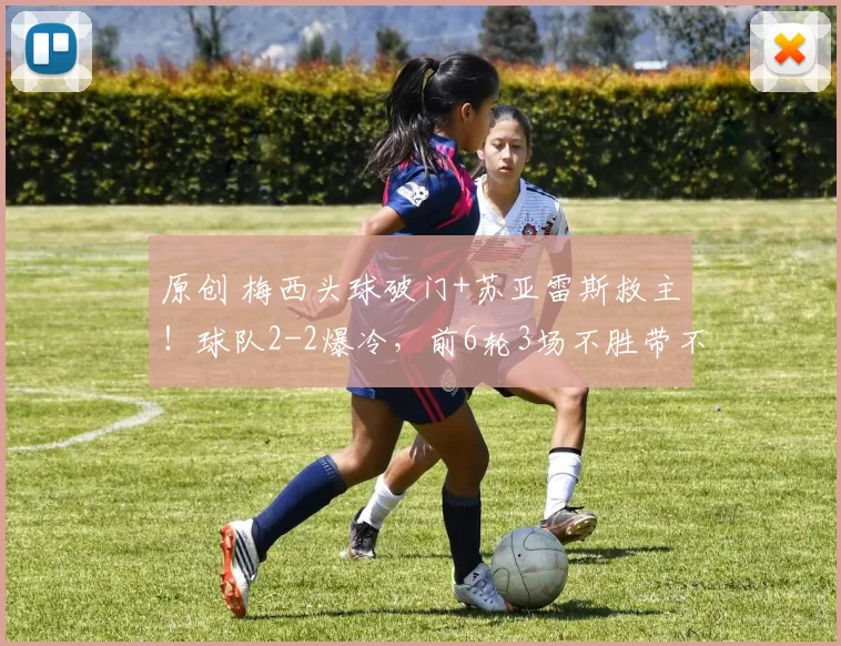 原创 梅西头球破门+苏亚雷斯救主!球队2-2爆冷,前6轮3场不胜带不动
