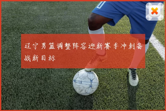 辽宁男篮调整阵容迎新赛季冲刺备战新目标
