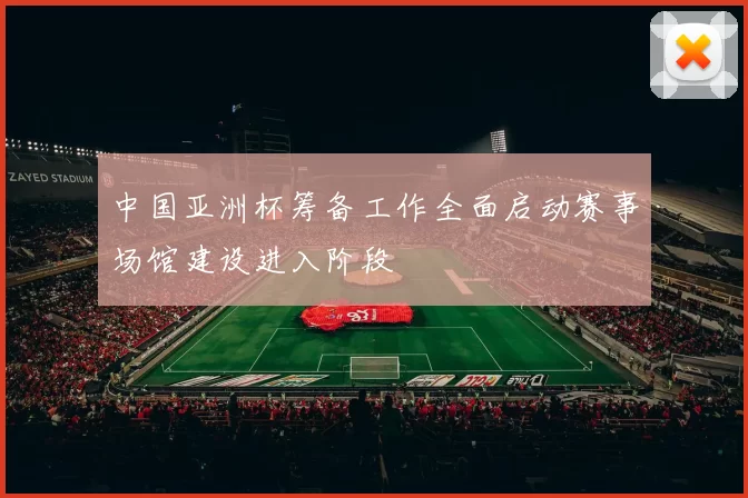 中国亚洲杯筹备工作全面启动赛事场馆建设进入阶段