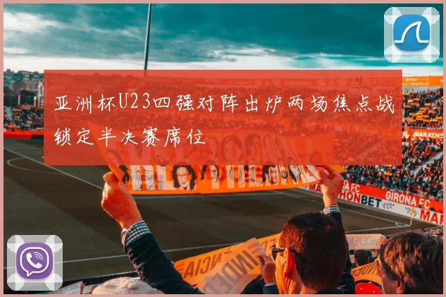 亚洲杯U23四强对阵出炉两场焦点战锁定半决赛席位