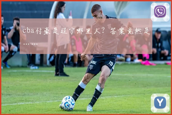 cba付豪是辽宁哪里人？答案竟然是……