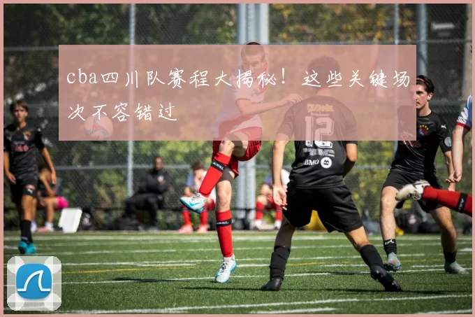 cba四川队赛程大揭秘!这些关键场次不容错过