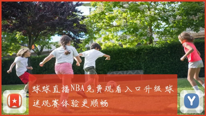 球球直播NBA免费观看入口升级 球迷观赛体验更顺畅