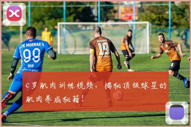 c罗肌肉训练视频，揭秘顶级球星的肌肉养成秘籍！