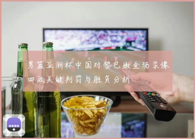 男篮亚洲杯中国对黎巴嫩全场录像回放关键判罚与胜负分析