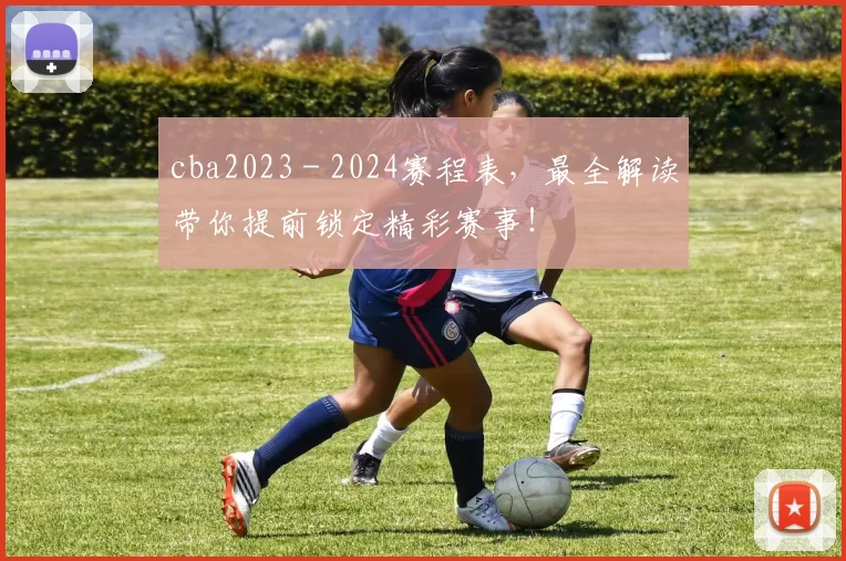 cba2023 - 2024赛程表,最全解读带你提前锁定精彩赛事!