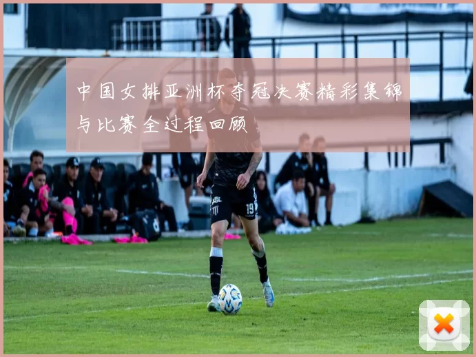中国女排亚洲杯夺冠决赛精彩集锦与比赛全过程回顾
