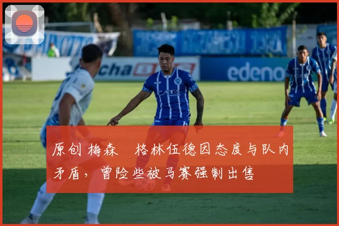 原创 梅森・格林伍德因态度与队内矛盾,曾险些被马赛强制出售