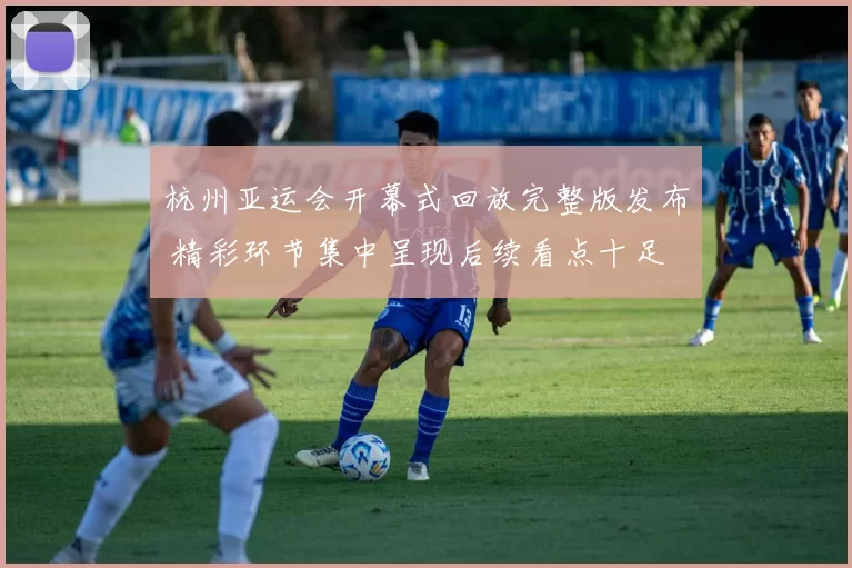 杭州亚运会开幕式回放完整版发布 精彩环节集中呈现后续看点十足