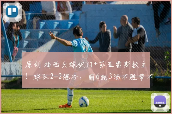 原创 梅西头球破门+苏亚雷斯救主！球队2-2爆冷，前6轮3场不胜带不动