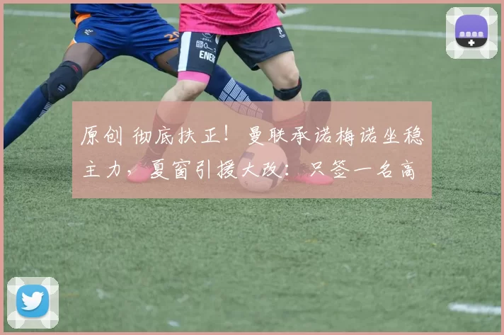 原创 彻底扶正!曼联承诺梅诺坐稳主力,夏窗引援大改:只签一名高价中场