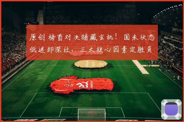 原创 榜首对决暗藏玄机!国米状态低迷却深让,三大核心因素定胜负