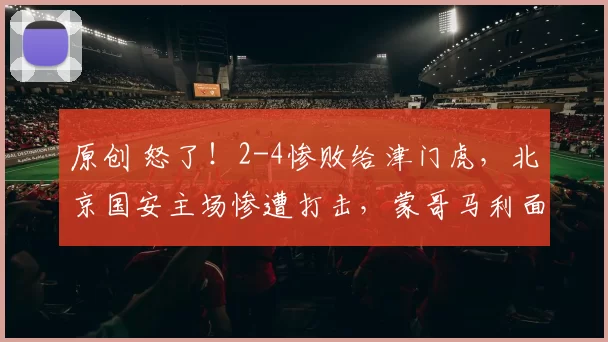 原创 怒了！2-4惨败给津门虎，北京国安主场惨遭打击，蒙哥马利面临下课危机