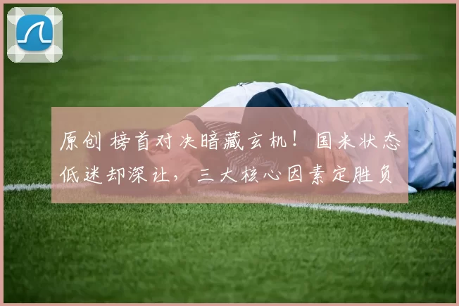 原创 榜首对决暗藏玄机!国米状态低迷却深让,三大核心因素定胜负